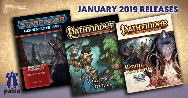Paizo Publishing   в січня 2019 видасть: Starfinder Adventure: Heart of the Night (Signal of Screams 3 of 3);  Starfinder Flip-Map Starship: Jungle World;  Pathfinder Adventure Path: Rise of New Thassilon (Return of the Runelords 6 of 6);  Pathfinder Player Companion: Wilderness Options;  Pathfinder Roleplaying Game: Ultimate Campaign - Pocket Edition;  Pathfinder Roleplaying Game: Ultimate Intrigue - Pocket Edition;  Pathfinder Flip-Map: Tavern Multi-Pack